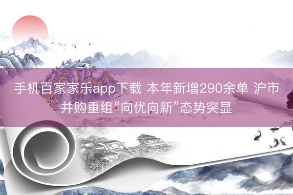 手机百家家乐app下载 本年新增290余单 沪市并购重组“向优向新”态势突显