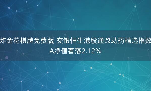 炸金花棋牌免费版 交银恒生港股通改动药精选指数A净值着落2.12%