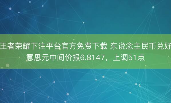 王者荣耀下注平台官方免费下载 东说念主民币兑好意思元中间价报6.8147，上调51点