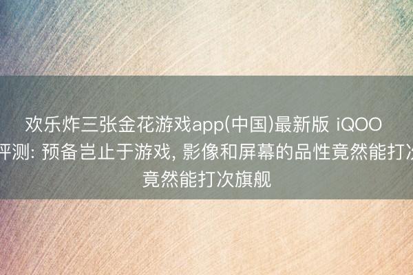 欢乐炸三张金花游戏app(中国)最新版 iQOO 15T 评测: 预备岂止于游戏, 影像和屏幕的品性竟然能打次旗舰
