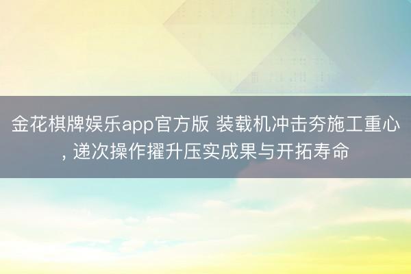 金花棋牌娱乐app官方版 装载机冲击夯施工重心, 递次操作擢升压实成果与开拓寿命