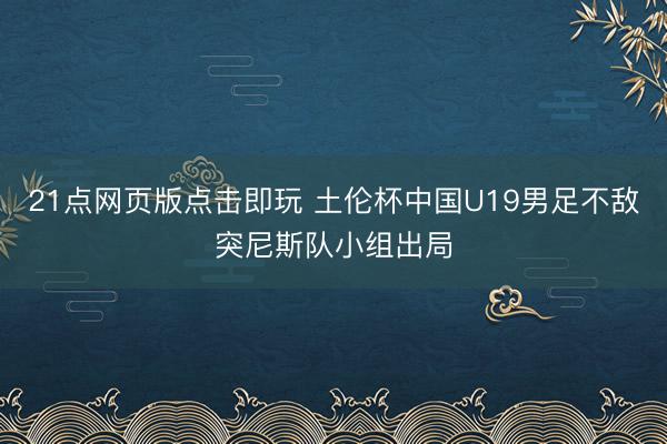 21点网页版点击即玩 土伦杯中国U19男足不敌突尼斯队小组出局