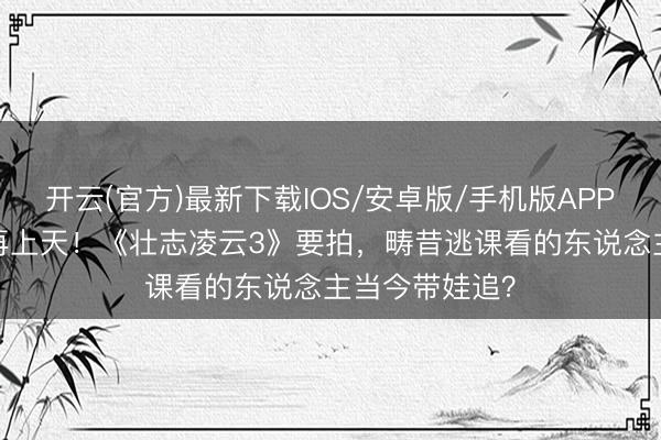 开云(官方)最新下载IOS/安卓版/手机版APP 阿汤哥58岁再上天！《壮志凌云3》要拍，畴昔逃课看的东说念主当今带娃追？