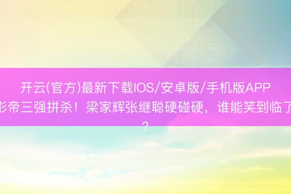 开云(官方)最新下载IOS/安卓版/手机版APP 影帝三强拼杀！梁家辉张继聪硬碰硬，谁能笑到临了？