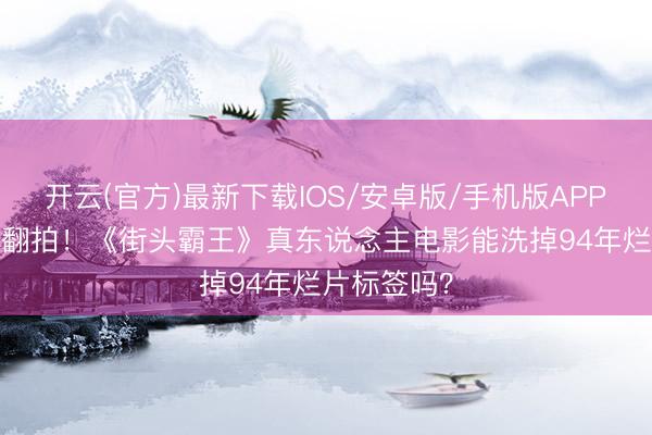 开云(官方)最新下载IOS/安卓版/手机版APP 32年后再翻拍！《街头霸王》真东说念主电影能洗掉94年烂片标签吗？