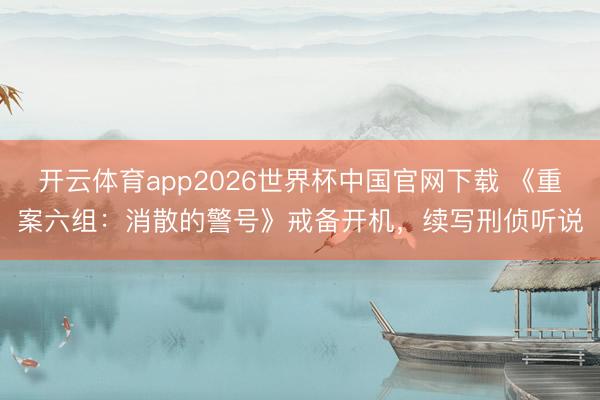 开云体育app2026世界杯中国官网下载 《重案六组：消散的警号》戒备开机，续写刑侦听说