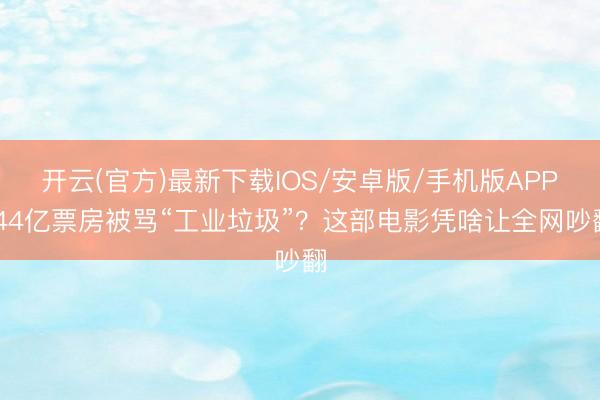 开云(官方)最新下载IOS/安卓版/手机版APP 44亿票房被骂“工业垃圾”？这部电影凭啥让全网吵翻