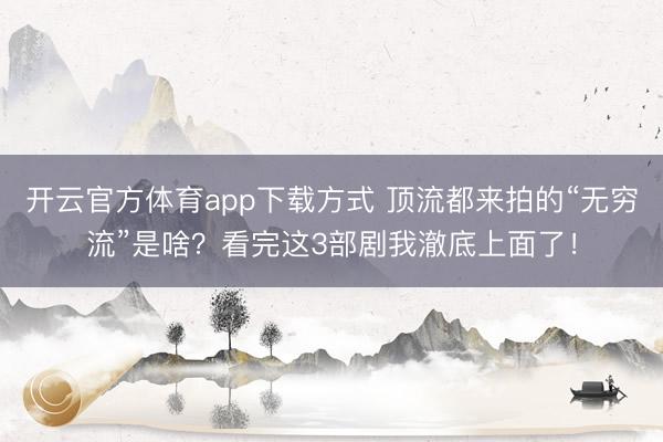 开云官方体育app下载方式 顶流都来拍的“无穷流”是啥？看完这3部剧我澈底上面了！