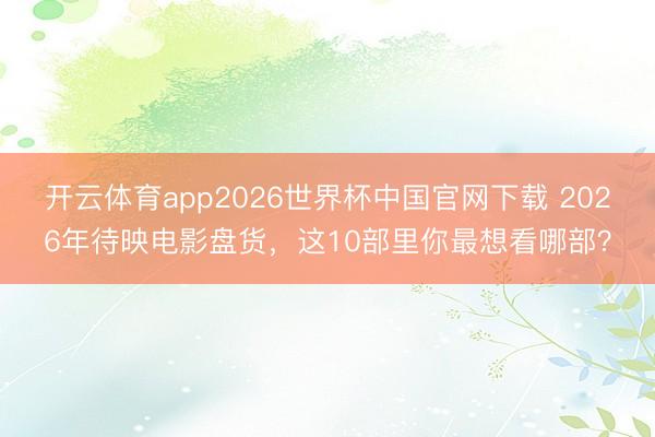 开云体育app2026世界杯中国官网下载 2026年待映电影盘货，这10部里你最想看哪部？