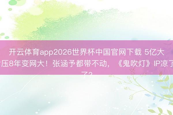开云体育app2026世界杯中国官网下载 5亿大片压8年变网大！张涵予都带不动，《鬼吹灯》IP凉了？