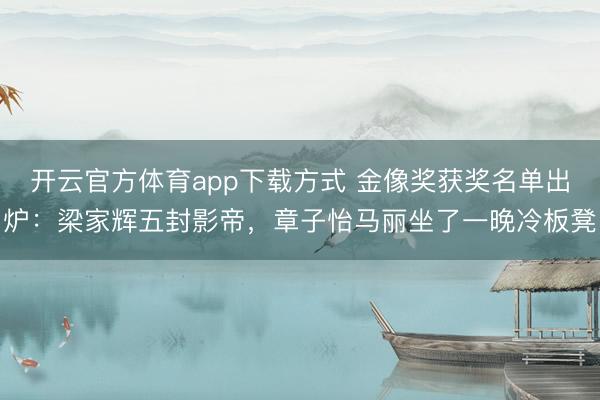 开云官方体育app下载方式 金像奖获奖名单出炉：梁家辉五封影帝，章子怡马丽坐了一晚冷板凳