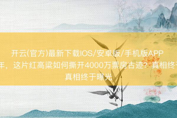 开云(官方)最新下载IOS/安卓版/手机版APP 1987年，这片红高粱如何撕开4000万票房古迹？真相终于曝光