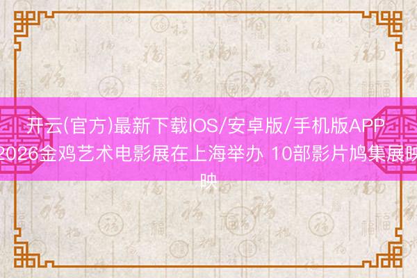开云(官方)最新下载IOS/安卓版/手机版APP 2026金鸡艺术电影展在上海举办 10部影片鸠集展映