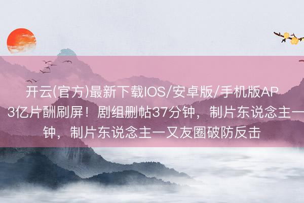 开云(官方)最新下载IOS/安卓版/手机版APP 吴京《战狼3》3亿片酬刷屏！剧组删帖37分钟，制片东说念主一又友圈破防反击