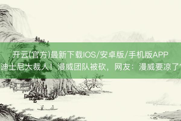开云(官方)最新下载IOS/安卓版/手机版APP 迪士尼大裁人！漫威团队被砍，网友：漫威要凉了？