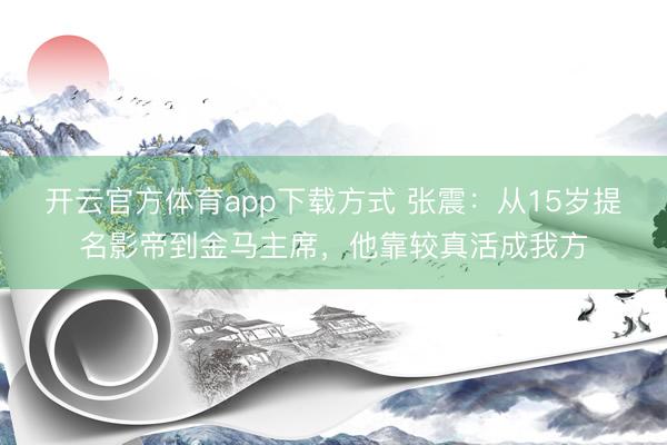 开云官方体育app下载方式 张震：从15岁提名影帝到金马主席，他靠较真活成我方
