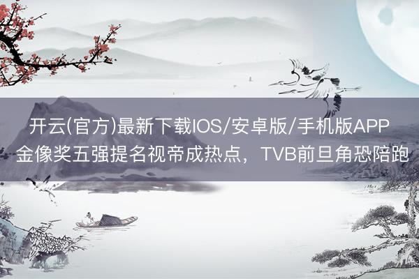 开云(官方)最新下载IOS/安卓版/手机版APP 金像奖五强提名视帝成热点，TVB前旦角恐陪跑