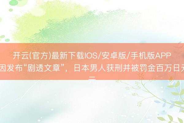 开云(官方)最新下载IOS/安卓版/手机版APP 因发布“剧透文章”,日本男人获刑并被罚金百万日元