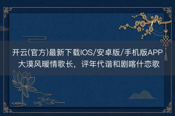 开云(官方)最新下载IOS/安卓版/手机版APP 大漠风暖情歌长，评年代谐和剧喀什恋歌