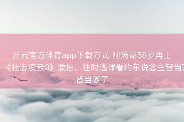 开云官方体育app下载方式 阿汤哥58岁再上天！《壮志凌云3》要拍，往时逃课看的东说念主皆当爹了