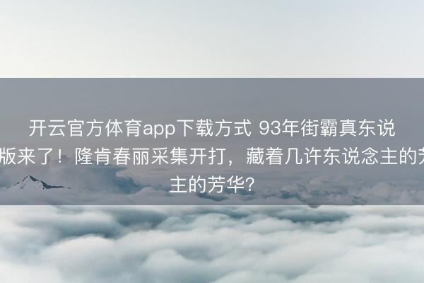 开云官方体育app下载方式 93年街霸真东说念主版来了！隆肯春丽采集开打，藏着几许东说念主的芳华？