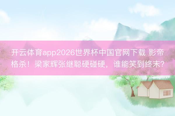 开云体育app2026世界杯中国官网下载 影帝格杀！梁家辉张继聪硬碰硬，谁能笑到终末？