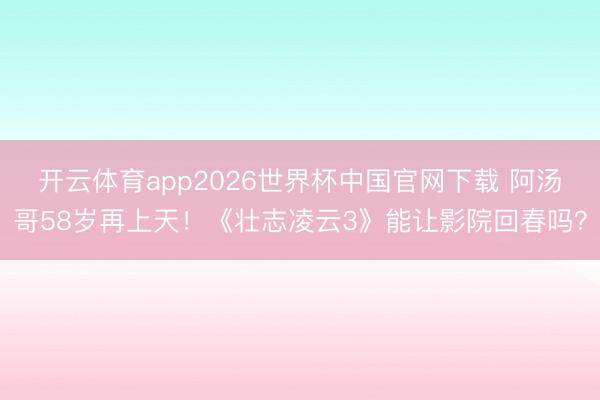 开云体育app2026世界杯中国官网下载 阿汤哥58岁再上天！《壮志凌云3》能让影院回春吗？
