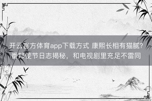 开云官方体育app下载方式 康熙长相有猫腻？番邦使节日志揭秘，和电视剧里充足不雷同