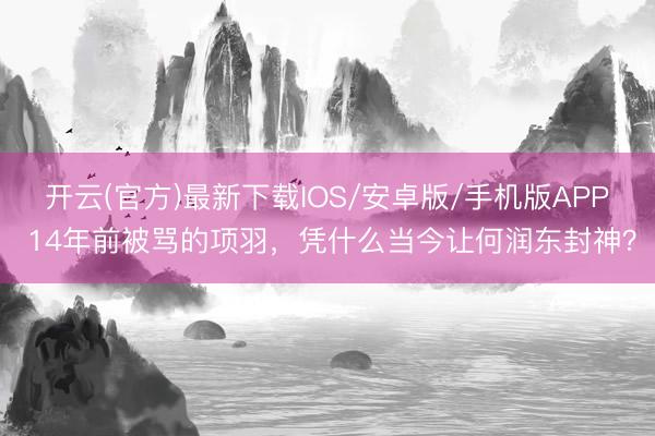 开云(官方)最新下载IOS/安卓版/手机版APP 14年前被骂的项羽，凭什么当今让何润东封神？