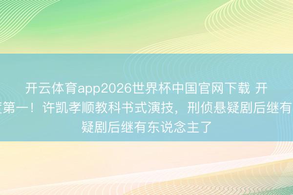 开云体育app2026世界杯中国官网下载 开播拿下热度第一！许凯孝顺教科书式演技，刑侦悬疑剧后继有东说念主了
