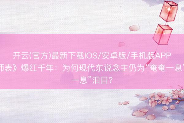 开云(官方)最新下载IOS/安卓版/手机版APP 《兴师表》爆红千年：为何现代东说念主仍为“奄奄一息”泪目？
