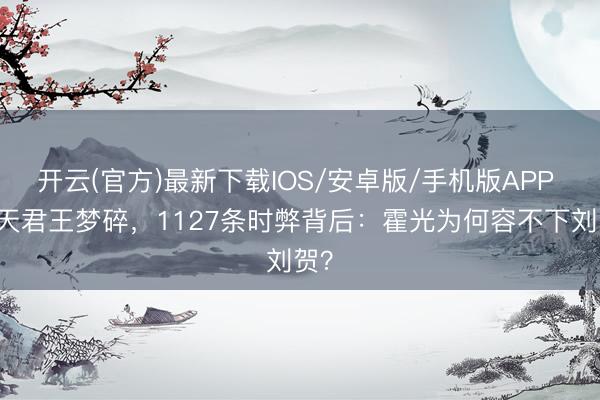 开云(官方)最新下载IOS/安卓版/手机版APP 27天君王梦碎，1127条时弊背后：霍光为何容不下刘贺？