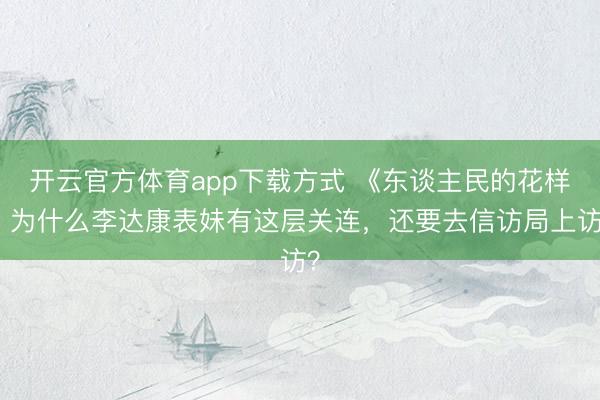 开云官方体育app下载方式 《东谈主民的花样》为什么李达康表妹有这层关连，还要去信访局上访？