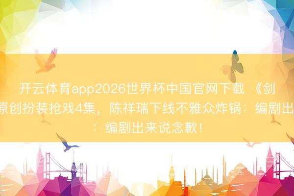 开云体育app2026世界杯中国官网下载 《剑来》剧版原创扮装抢戏4集，陈祥瑞下线不雅众炸锅：编剧出来说念歉！