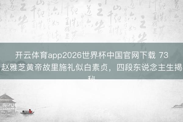 开云体育app2026世界杯中国官网下载 73岁赵雅芝黄帝故里施礼似白素贞，四段东说念主生揭秘