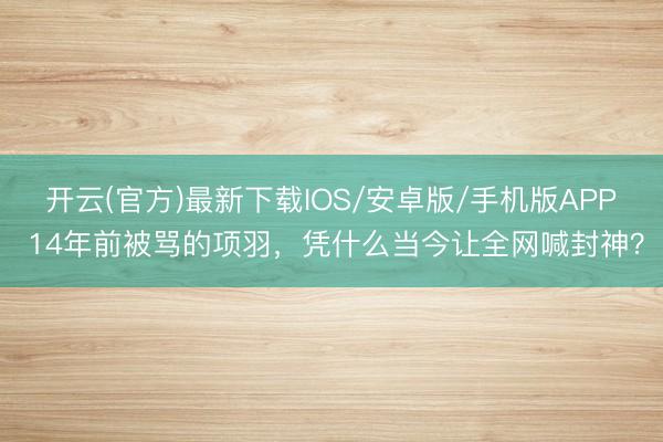 开云(官方)最新下载IOS/安卓版/手机版APP 14年前被骂的项羽，凭什么当今让全网喊封神？