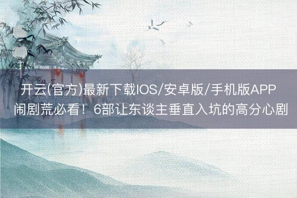 开云(官方)最新下载IOS/安卓版/手机版APP 闹剧荒必看！6部让东谈主垂直入坑的高分心剧
