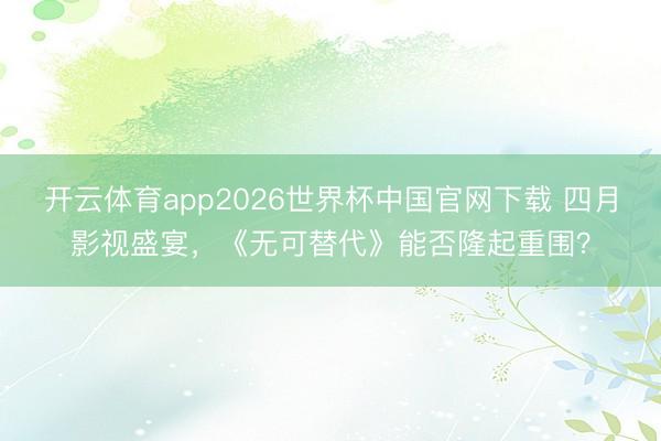 开云体育app2026世界杯中国官网下载 四月影视盛宴,《无可替代》能否隆起重围?