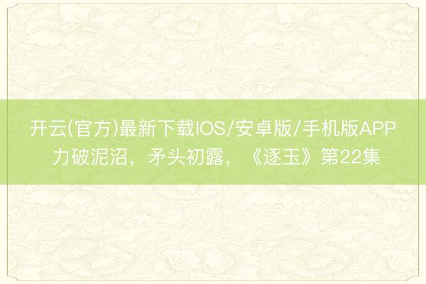 开云(官方)最新下载IOS/安卓版/手机版APP 力破泥沼，矛头初露，《逐玉》第22集