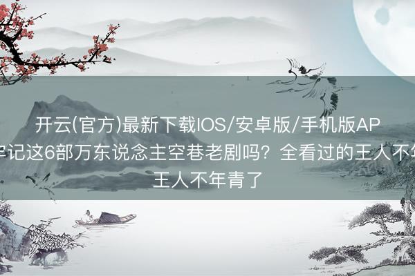开云(官方)最新下载IOS/安卓版/手机版APP 还牢记这6部万东说念主空巷老剧吗？全看过的王人不年青了