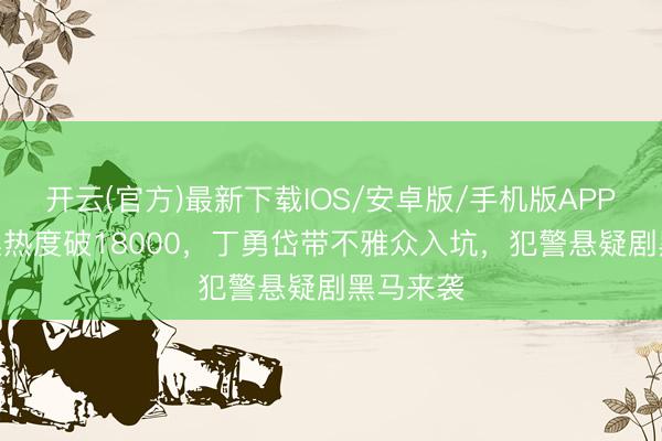开云(官方)最新下载IOS/安卓版/手机版APP 才播4集热度破18000,丁勇岱带不雅众入坑,犯警悬疑剧黑马来袭