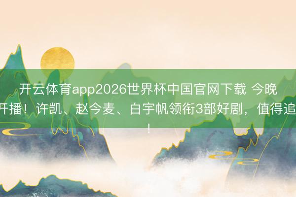 开云体育app2026世界杯中国官网下载 今晚开播！许凯、赵今麦、白宇帆领衔3部好剧，值得追！