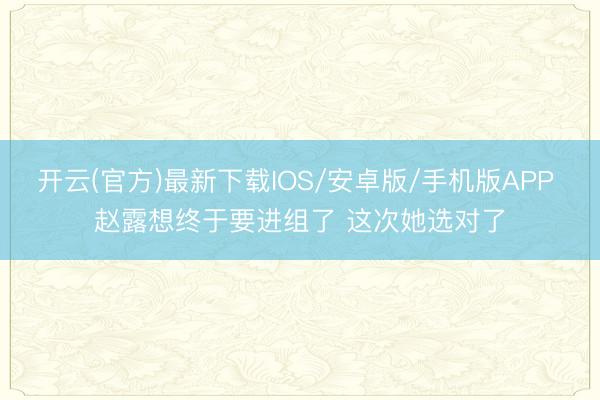 开云(官方)最新下载IOS/安卓版/手机版APP 赵露想终于要进组了 这次她选对了