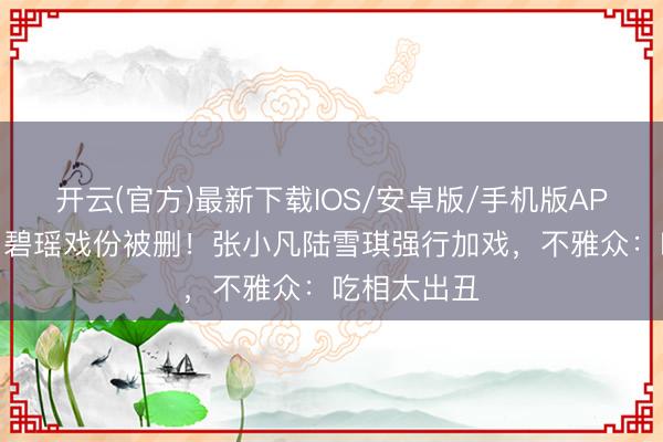 开云(官方)最新下载IOS/安卓版/手机版APP 《诛仙》碧瑶戏份被删！张小凡陆雪琪强行加戏，不雅众：吃相太出丑