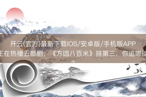 开云(官方)最新下载IOS/安卓版/手机版APP 正在热播五部剧，《方圆八百米》排第三，你追哪部？