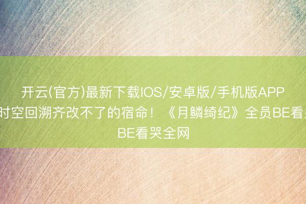 开云(官方)最新下载IOS/安卓版/手机版APP 26次时空回溯齐改不了的宿命！《月鳞绮纪》全员BE看哭全网