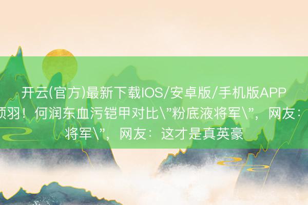 开云(官方)最新下载IOS/安卓版/手机版APP 14年后再扮项羽！何润东血污铠甲对比