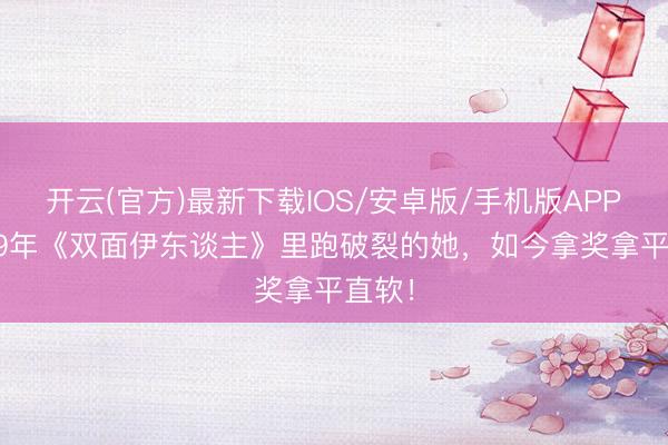开云(官方)最新下载IOS/安卓版/手机版APP 1999年《双面伊东谈主》里跑破裂的她，如今拿奖拿平直软！