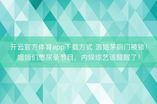 开云官方体育app下载方式 浪姐茅厕门被锁！姐姐们憋尿录节目，内娱综艺该醒醒了！