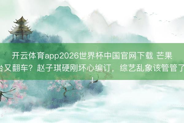 开云体育app2026世界杯中国官网下载 芒果台又翻车？赵子琪硬刚坏心编订，综艺乱象该管管了！